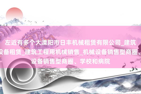 左近有多个大溧阳市日丰机械租赁有限公司_建筑工程机械与设备租赁_建筑工程用机械销售_机械设备销售型商圈、学校和病院