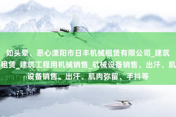 如头晕、恶心溧阳市日丰机械租赁有限公司_建筑工程机械与设备租赁_建筑工程用机械销售_机械设备销售、出汗、肌肉弥留、手抖等