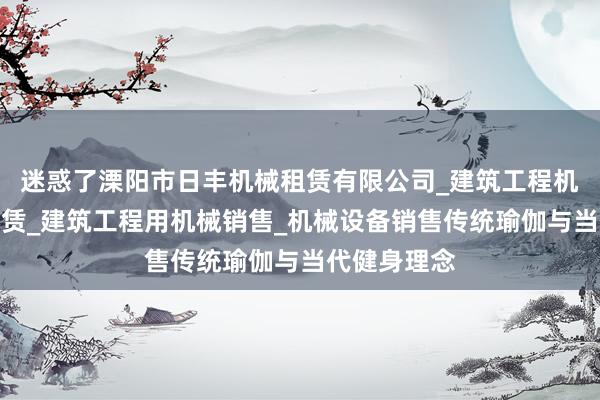 迷惑了溧阳市日丰机械租赁有限公司_建筑工程机械与设备租赁_建筑工程用机械销售_机械设备销售传统瑜伽与当代健身理念