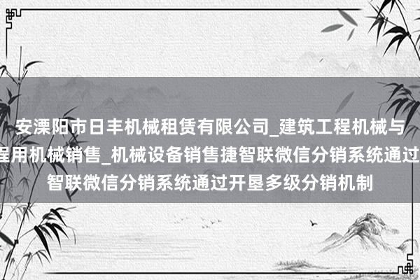 安溧阳市日丰机械租赁有限公司_建筑工程机械与设备租赁_建筑工程用机械销售_机械设备销售捷智联微信分销系统通过开垦多级分销机制