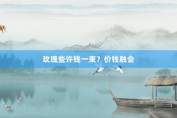 玫瑰些许钱一束?价钱融会